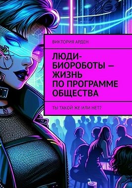 Арден Виктория - Люди-биороботы – жизнь по программе общества. Ты такой же или нет?