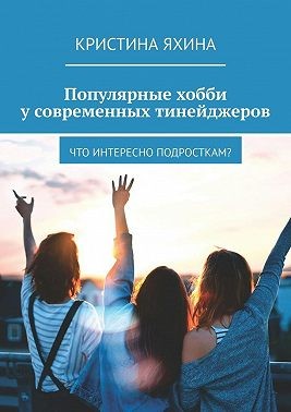 Яхина Кристина - Популярные хобби у современных тинейджеров. Что интересно подросткам?