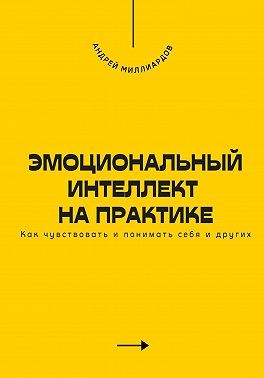 Миллиардов Андрей - Эмоциональный интеллект на практике. Как чувствовать и понимать себя и других