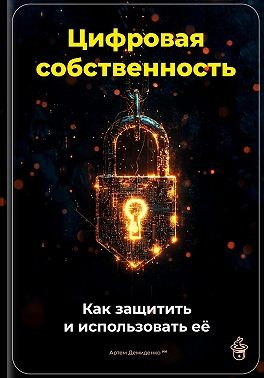 Демиденко Артем - Цифровая собственность: Как защитить и использовать её