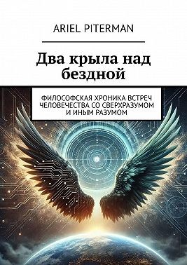Piterman Ariel - Два крыла над бездной. Философская хроника встреч человечества со сверхразумом и иным разумом