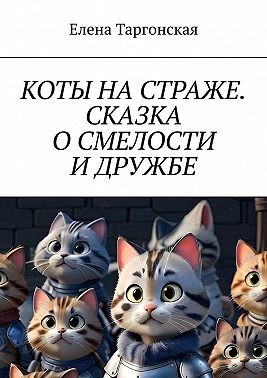 Таргонская Елена - Коты на страже. Сказка о смелости и дружбе