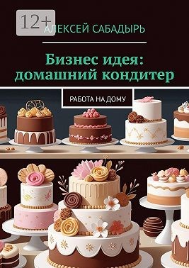 Сабадырь Алексей - Бизнес идея: домашний кондитер. Работа на дому