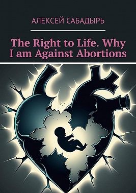 Сабадырь Алексей - The Right to Life. Why I am Against Abortions