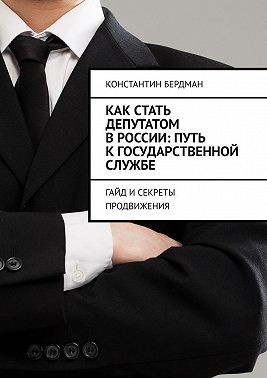 Бердман Константин - Как стать депутатом в России: путь к государственной службе. Гайд и секреты продвижения