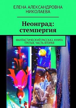 Николаева Елена - Неонград: стемпергия. Фантастический рассказ. Книга третья, часть вторая
