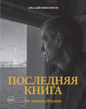 Ипполитов Аркадий - Последняя книга. Не только Италия