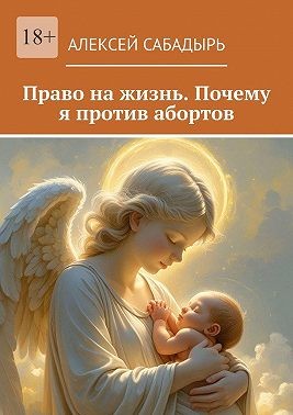 Сабадырь Алексей - Право на жизнь. Почему я против абортов