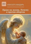 Сабадырь Алексей - Право на жизнь. Почему я против абортов