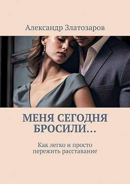 Златозаров Александр - Меня сегодня бросили… Как легко и просто пережить расставание