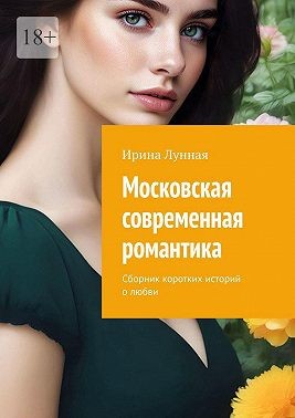 Лунная Ирина - Московская современная романтика. Сборник коротких историй о любви