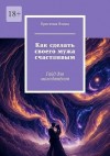 Яхина Кристина - Как сделать своего мужа счастливым. Гайд для молодожёнов