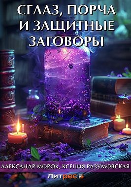 Морок Александр, Разумовская Ксения - Сглаз, порча и защитные заговоры