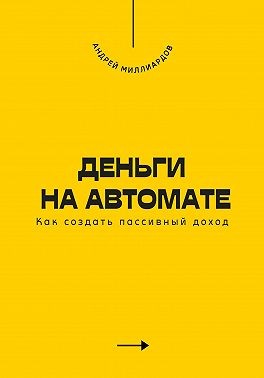 Миллиардов Андрей - Деньги на автомате. Как создать пассивный доход