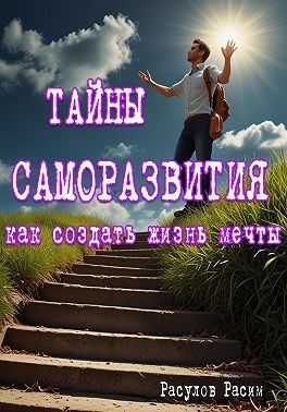 Расулов Расим - Тайны Саморазвития. Как Создать Жизнь Мечты