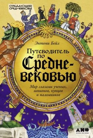 Бейл Энтони - Путеводитель по Средневековью: Мир глазами ученых, шпионов, купцов и паломников