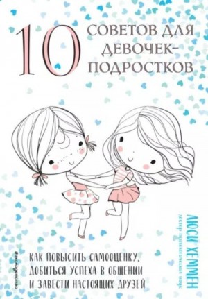 Хеммен Люси - 10 советов для девочек-подростков. Как повысить самооценку, добиться успеха в общении и завести настоящих друзей