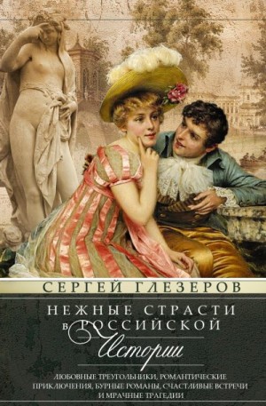 Глезеров Сергей - Нежные страсти в российской истории. Любовные треугольники, романтические приключения, бурные романы, счастливые встречи и мрачные трагедии