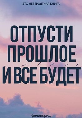 Рид Феликс - Отпусти прошлое и все будет
