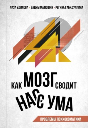 Матюшин Вадим, Габидуллина Регина, Удилова Лиза - Как мозг сводит нас с ума. Проблемы психосоматики