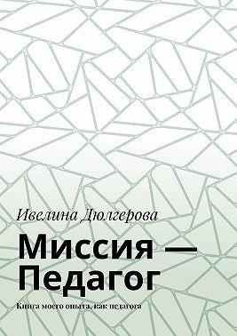 Дюлгерова Ивелина - Миссия – педагог. Книга моего опыта, как педагога