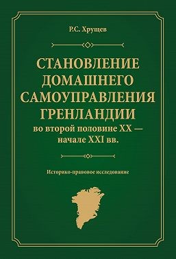 Хрущев Роман - Становление домашнего самоуправления Гренландии во второй половине ХХ – начале ХХІ вв. Историко-правовое исследование