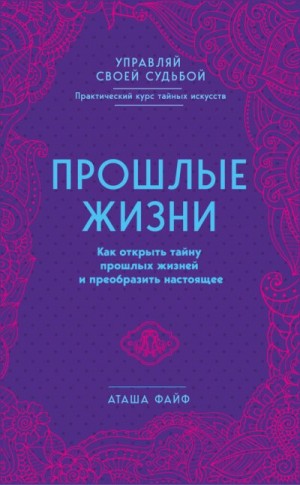 Файф Аташа - Прошлые жизни. Как открыть тайну прошлых жизней и преобразить настоящее