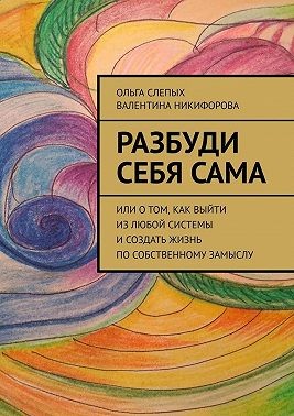 Слепых Ольга, Никифорова Валентина - Разбуди себя сама. Или о том, как выйти из любой системы и создать жизнь по собственному замыслу