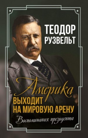 Рузвельт Теодор - Америка выходит на мировую арену. Воспоминания президента