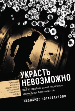 Нотарбартоло Леонардо - Украсть невозможно: Как я ограбил самое надежное хранилище бриллиантов