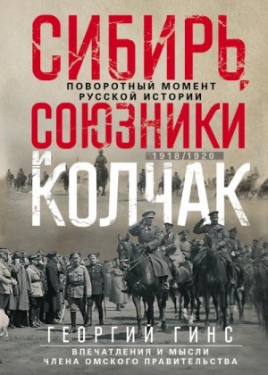 Гинс Георгий - Сибирь, союзники и Колчак. Поворотный момент русской истории. 1918—1920 гг. Впечатления и мысли члена Омского правительства