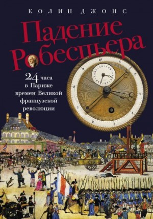 Джонс Колин - Падение Робеспьера: 24 часа в Париже времен Великой французской революции