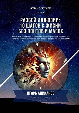Аниканов Игорь - Разбей иллюзии: 10 шагов к жизни без понтов и масок. Беседы с Разумом. Том 5