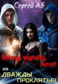Аб Сергей - Дважды Проклятье! Поцелуй Вампирку, Ректор!