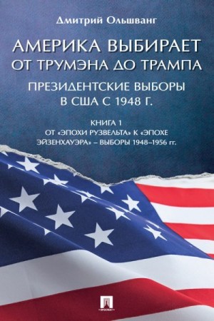 Ольшванг Дмитрий - Америка выбирает: от Трумэна до Трампа. Президентские выборы в США с 1948 г. Книга 1. Выборы 1948–1956 гг