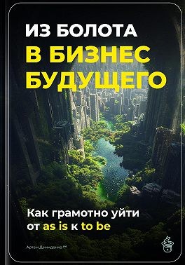 Демиденко Артем - Из болота в бизнес будущего: Как грамотно уйти от as is к to be