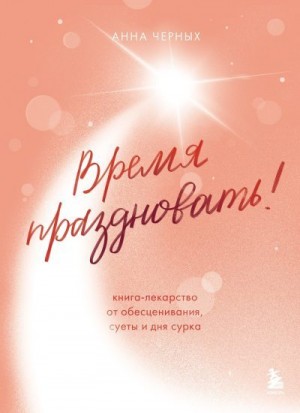 Черных Анна - Время праздновать! Книга-лекарство от обесценивания, суеты и «дня сурка»