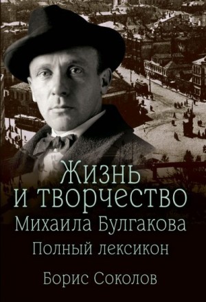 Соколов Борис - Жизнь и творчество Михаила Булгакова. Полный лексикон