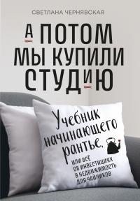 Чернявская Светлана - А потом мы купили студию. Учебник начинающего рантье, или Всё об инвестициях в недвижимость для чайников