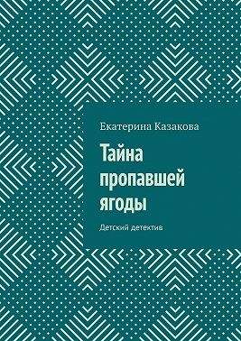 Казакова Екатерина - Тайна пропавшей ягоды. Детский детектив