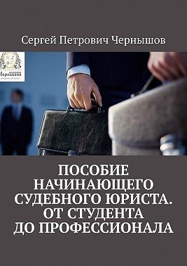 Чернышов Сергей - Пособие начинающего судебного юриста. От студента до профессионала