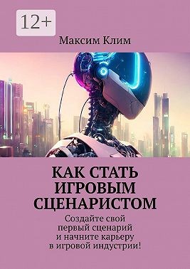 Клим Максим - Как стать игровым сценаристом. Создайте свой первый сценарий и начните карьеру в игровой индустрии!