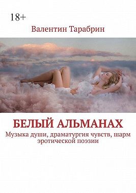 Тарабрин Валентин - Белый альманах. Музыка души, драматургия чувств, шарм эротической поэзии