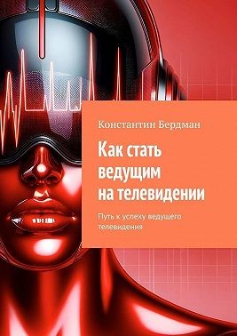 Бердман Константин - Как стать ведущим на телевидении. Путь к успеху ведущего телевидения