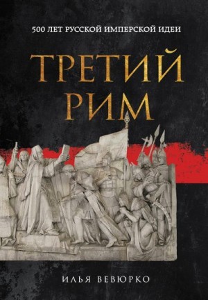 Вевюрко Илья - Третий Рим. 500 лет русской имперской идеи