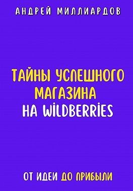 Миллиардов Андрей - Тайны успешного магазина на Wildberries. От идеи до прибыли