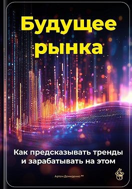 Демиденко Артем - Будущее рынка: Как предсказывать тренды и зарабатывать на этом