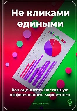 Демиденко Артем - Не кликами едиными: Как оценивать настоящую эффективность маркетинга