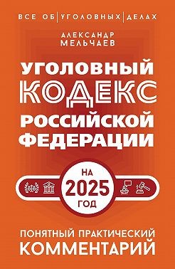 Мельчаев Александр - Уголовный кодекс Российской Федерации на 2025 год. Понятный практический комментарий