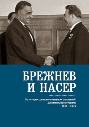 История Коллектив авторов, Беляков Владимир - Брежнев и Насер. Из истории советско-египетских отношений. Документы и материалы, 1965–1970